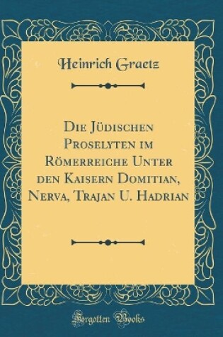 Cover of Die Judischen Proselyten Im Roemerreiche Unter Den Kaisern Domitian, Nerva, Trajan U. Hadrian (Classic Reprint)