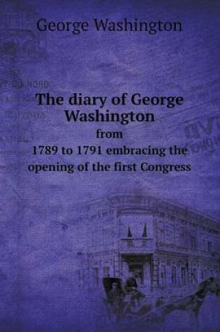 Cover of The diary of George Washington from 1789 to 1791 embracing the opening of the first Congress