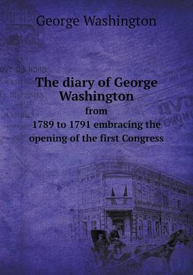 Book cover for The diary of George Washington from 1789 to 1791 embracing the opening of the first Congress