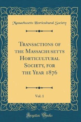 Cover of Transactions of the Massachusetts Horticultural Society, for the Year 1876, Vol. 1 (Classic Reprint)