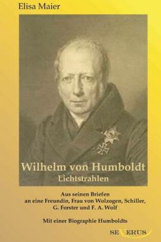 Cover of Wilhelm von Humboldt - Lichtstrahlen. Aus seinen Briefen an eine Freundin, Frau von Wolzogen, Schiller, G. Forster, F.A. Wolf