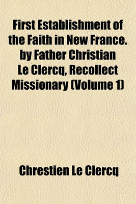 Book cover for First Establishment of the Faith in New France. by Father Christian Le Clercq, Recollect Missionary (Volume 1)