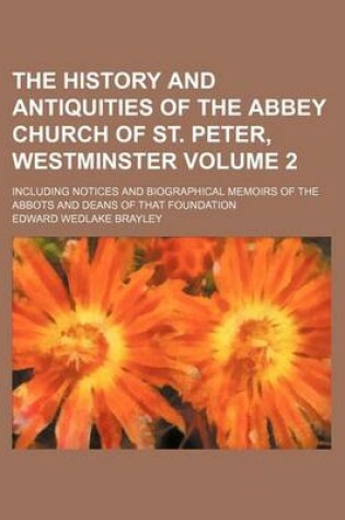 Cover of The History and Antiquities of the Abbey Church of St. Peter, Westminster Volume 2; Including Notices and Biographical Memoirs of the Abbots and Deans of That Foundation