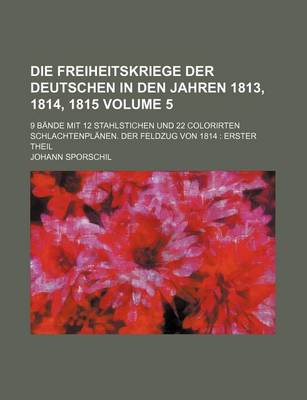 Book cover for Die Freiheitskriege Der Deutschen in Den Jahren 1813, 1814, 1815 Volume 5; 9 Bande Mit 12 Stahlstichen Und 22 Colorirten Schlachtenplanen. Der Feldzug Von 1814 Erster Theil