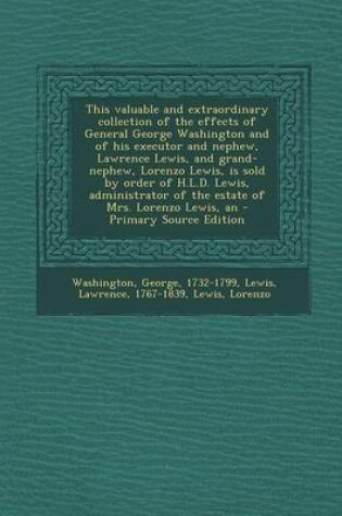 Cover of An This Valuable and Extraordinary Collection of the Effects of General George Washington and of His Executor and Nephew, Lawrence Lewis, and Grand-Nephew, Lorenzo Lewis, Is Sold by Order of H.L.D. Lewis, Administrator of the Estate of Mrs. Lorenzo Lewis