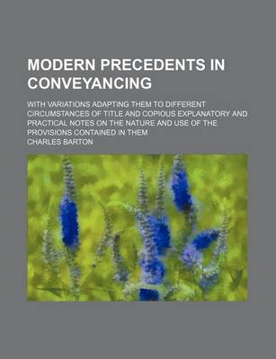 Book cover for Modern Precedents in Conveyancing; With Variations Adapting Them to Different Circumstances of Title and Copious Explanatory and Practical Notes on the Nature and Use of the Provisions Contained in Them