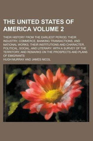 Cover of The United States of America Volume 2; Their History from the Earliest Period; Their Industry, Commerce, Banking Transactions, and National Works; The