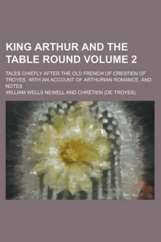 Cover of King Arthur and the Table Round; Tales Chiefly After the Old French of Crestien of Troyes, with an Account of Arthurian Romance, and Notes Volume 2