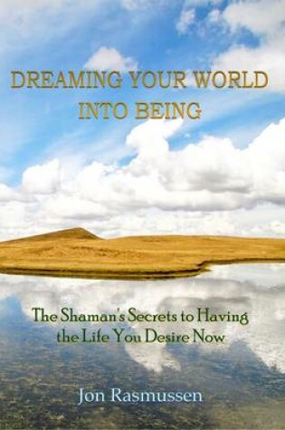 Cover of Dreaming Your World into Being: The Shaman's Secrets to Having the Life You Desire Now