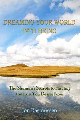 Book cover for Dreaming Your World into Being: The Shaman's Secrets to Having the Life You Desire Now