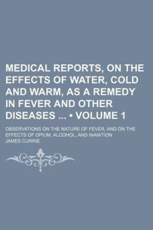 Cover of Medical Reports, on the Effects of Water, Cold and Warm, as a Remedy in Fever and Other Diseases (Volume 1); Observations on the Nature of Fever, and on the Effects of Opium, Alcohol, and Inanition