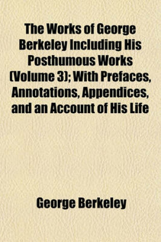 Cover of The Works of George Berkeley Including His Posthumous Works (Volume 3); With Prefaces, Annotations, Appendices, and an Account of His Life