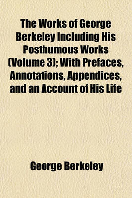 Book cover for The Works of George Berkeley Including His Posthumous Works (Volume 3); With Prefaces, Annotations, Appendices, and an Account of His Life