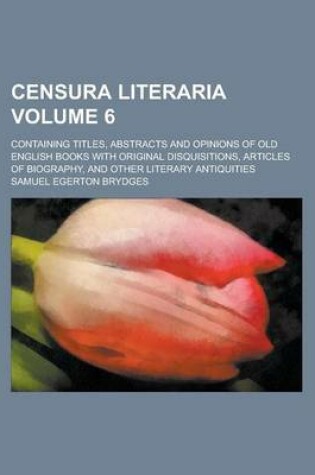 Cover of Censura Literaria; Containing Titles, Abstracts and Opinions of Old English Books with Original Disquisitions, Articles of Biography, and Other Literary Antiquities Volume 6