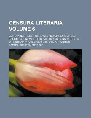 Book cover for Censura Literaria; Containing Titles, Abstracts and Opinions of Old English Books with Original Disquisitions, Articles of Biography, and Other Literary Antiquities Volume 6