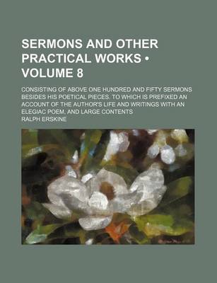 Book cover for Sermons and Other Practical Works (Volume 8); Consisting of Above One Hundred and Fifty Sermons Besides His Poetical Pieces. to Which Is Prefixed an Account of the Author's Life and Writings with an Elegiac Poem, and Large Contents