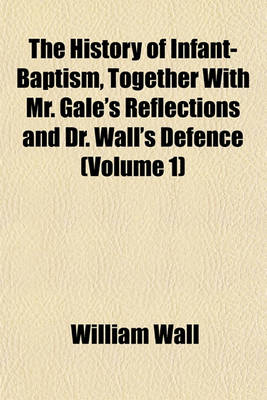 Book cover for The History of Infant-Baptism, Together with Mr. Gale's Reflections and Dr. Wall's Defence (Volume 1)