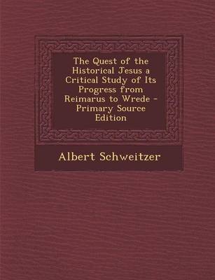 Book cover for The Quest of the Historical Jesus a Critical Study of Its Progress from Reimarus to Wrede - Primary Source Edition