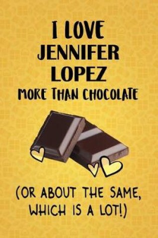 Cover of I Love Jennifer Lopez More Than Chocolate (Or About The Same, Which Is A Lot!)