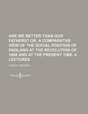 Book cover for Are We Better Than Our Fathers?; Or, a Comparative View of the Social Position of England at the Revolution of 1688 and at the Present Time, 4 Lectures