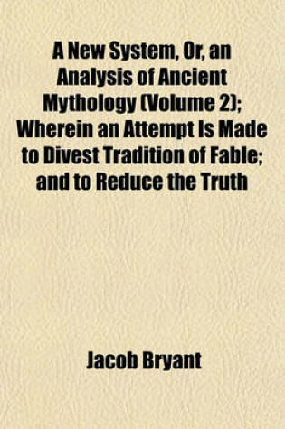Cover of A New System, Or, an Analysis of Ancient Mythology (Volume 2); Wherein an Attempt Is Made to Divest Tradition of Fable; And to Reduce the Truth