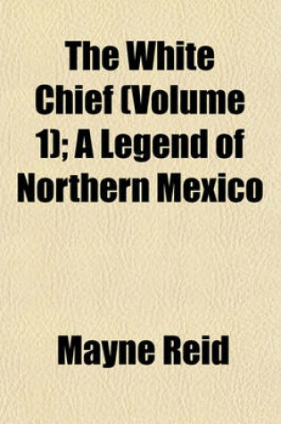 Cover of The White Chief (Volume 1); A Legend of Northern Mexico