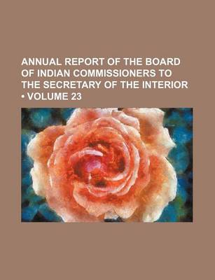 Book cover for Annual Report of the Board of Indian Commissioners to the Secretary of the Interior (Volume 23)