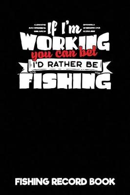 Book cover for If I'm Working You Can Bet I'd Rather Be Fishing - Fishing Record Book