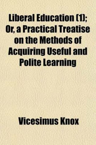 Cover of Liberal Education, Or, a Practical Treatise on the Methods of Acquiring Useful and Polite Learning (Volume 1); Or, a Practical Treatise on the Methods of Acquiring Useful and Polite Learning