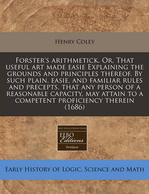 Book cover for Forster's Arithmetick. Or, That Useful Art Made Easie Explaining the Grounds and Principles Thereof. by Such Plain, Easie, and Familiar Rules and Precepts, That Any Person of a Reasonable Capacity, May Attain to a Competent Proficiency Therein (1686)