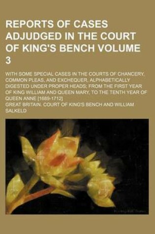 Cover of Reports of Cases Adjudged in the Court of King's Bench Volume 3; With Some Special Cases in the Courts of Chancery, Common Pleas, and Exchequer, Alphabetically Digested Under Proper Heads from the First Year of King William and Queen Mary, to the Tenth Ye