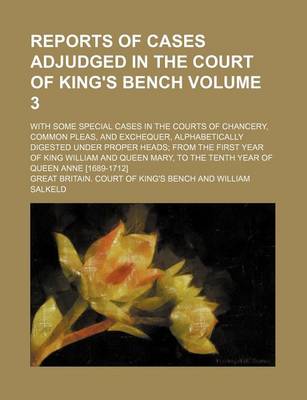 Book cover for Reports of Cases Adjudged in the Court of King's Bench Volume 3; With Some Special Cases in the Courts of Chancery, Common Pleas, and Exchequer, Alphabetically Digested Under Proper Heads from the First Year of King William and Queen Mary, to the Tenth Ye