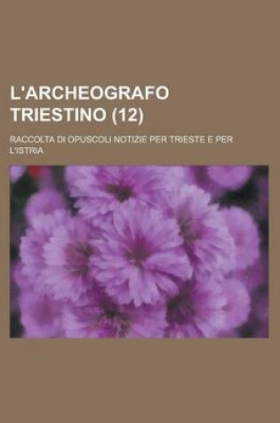 Cover of L'Archeografo Triestino (12); Raccolta Di Opuscoli Notizie Per Trieste E Per L'Istria