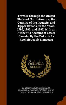 Book cover for Travels Through the United States of North America, the Country of the Iroquois, and Upper Canada, in the Years 1795, 1796, and 1797; With an Authentic Account of Lower Canada. by the Duke de La Rochefoucault Liancourt