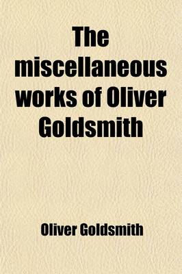 Book cover for The Miscellaneous Works of Oliver Goldsmith (Volume 3); Including a Variety of Pieces Now First Collected