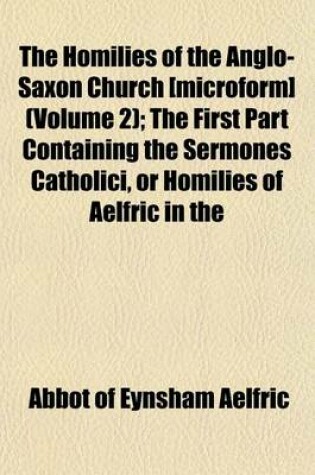 Cover of The Homilies of the Anglo-Saxon Church [Microform] (Volume 2); The First Part Containing the Sermones Catholici, or Homilies of Aelfric in the