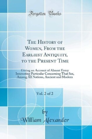 Cover of The History of Women, From the Earliest Antiquity, to the Present Time, Vol. 2 of 2: Giving an Account of Almost Every Interesting Particular Concerning That Sex, Among All Nations, Ancient and Modern (Classic Reprint)