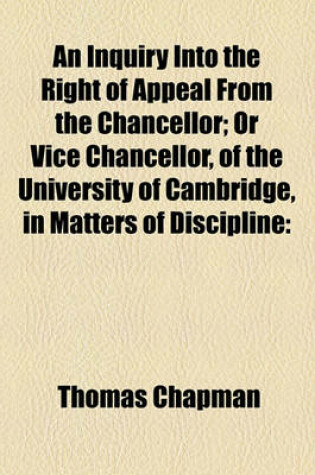 Cover of An Inquiry Into the Right of Appeal from the Chancellor; Or Vice Chancellor, of the University of Cambridge, in Matters of Discipline