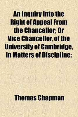 Book cover for An Inquiry Into the Right of Appeal from the Chancellor; Or Vice Chancellor, of the University of Cambridge, in Matters of Discipline