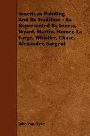 Cover of American Painting And Its Tradition - As Represented By Inness, Wyant, Martin, Homer, La Farge, Whistler, Chase, Alexander, Sargent