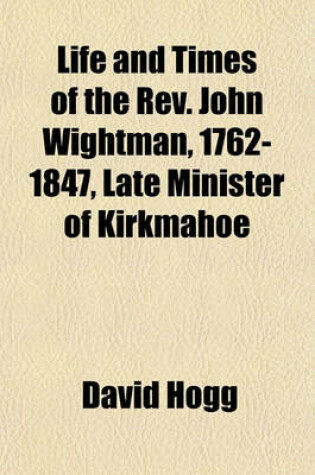 Cover of Life and Times of the REV. John Wightman, 1762-1847, Late Minister of Kirkmahoe