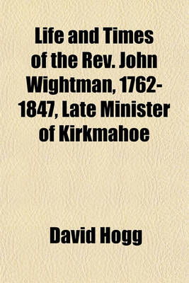 Book cover for Life and Times of the REV. John Wightman, 1762-1847, Late Minister of Kirkmahoe