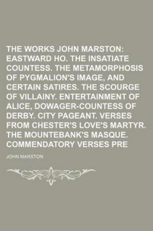 Cover of The Works of John Marston Volume 3; Eastward Ho. the Insatiate Countess. the Metamorphosis of Pygmalion's Image, and Certain Satires. the Scourge of Villainy. Entertainment of Alice, Dowager-Countess of Derby. City Pageant. Verses from Chester's Love's s