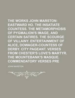 Book cover for The Works of John Marston Volume 3; Eastward Ho. the Insatiate Countess. the Metamorphosis of Pygmalion's Image, and Certain Satires. the Scourge of Villainy. Entertainment of Alice, Dowager-Countess of Derby. City Pageant. Verses from Chester's Love's s