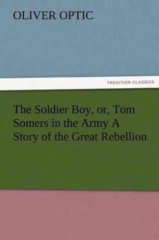 Cover of The Soldier Boy, Or, Tom Somers in the Army a Story of the Great Rebellion