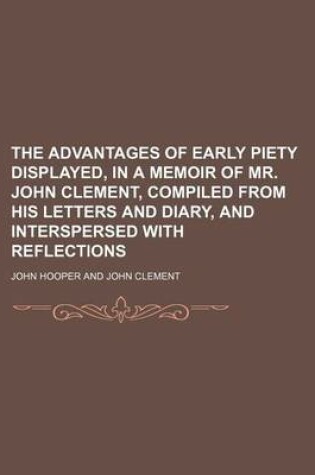 Cover of The Advantages of Early Piety Displayed, in a Memoir of Mr. John Clement, Compiled from His Letters and Diary, and Interspersed with Reflections