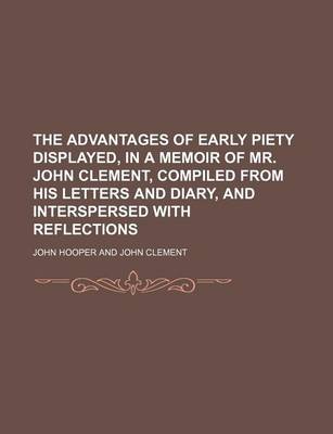 Book cover for The Advantages of Early Piety Displayed, in a Memoir of Mr. John Clement, Compiled from His Letters and Diary, and Interspersed with Reflections