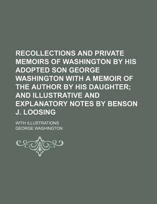 Book cover for Recollections and Private Memoirs of Washington by His Adopted Son George Washington with a Memoir of the Author by His Daughter; And Illustrative and Explanatory Notes by Benson J. Loosing. with Illustrations