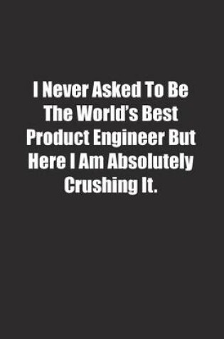 Cover of I Never Asked To Be The World's Best Product Engineer But Here I Am Absolutely Crushing It.