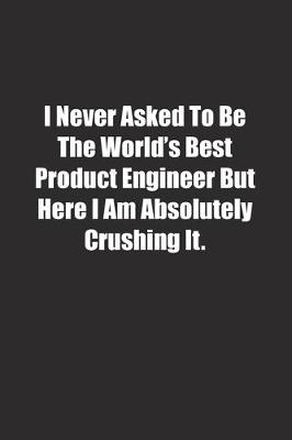 Book cover for I Never Asked To Be The World's Best Product Engineer But Here I Am Absolutely Crushing It.